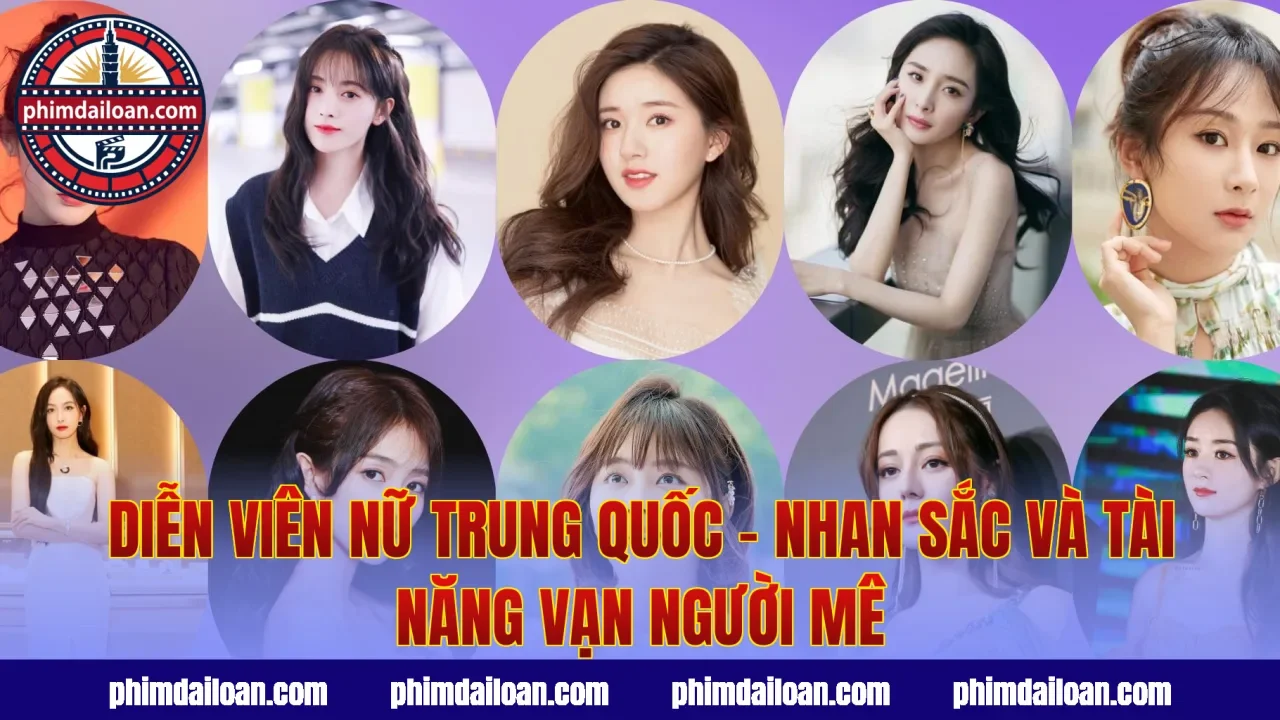 Diễn Viên Nữ Trung Quốc – Nhan Sắc Và Tài Năng Vạn Người Mê