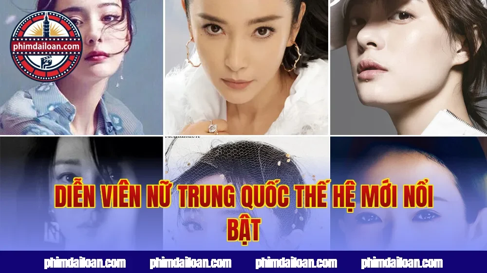 Diễn viên nữ Trung Quốc thế hệ mới nổi bật