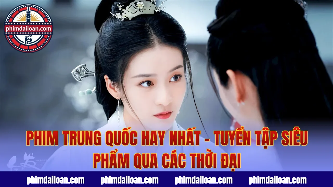 Phim Trung Quốc Hay Nhất – Tuyển Tập Siêu Phẩm Qua Các Thời Đại