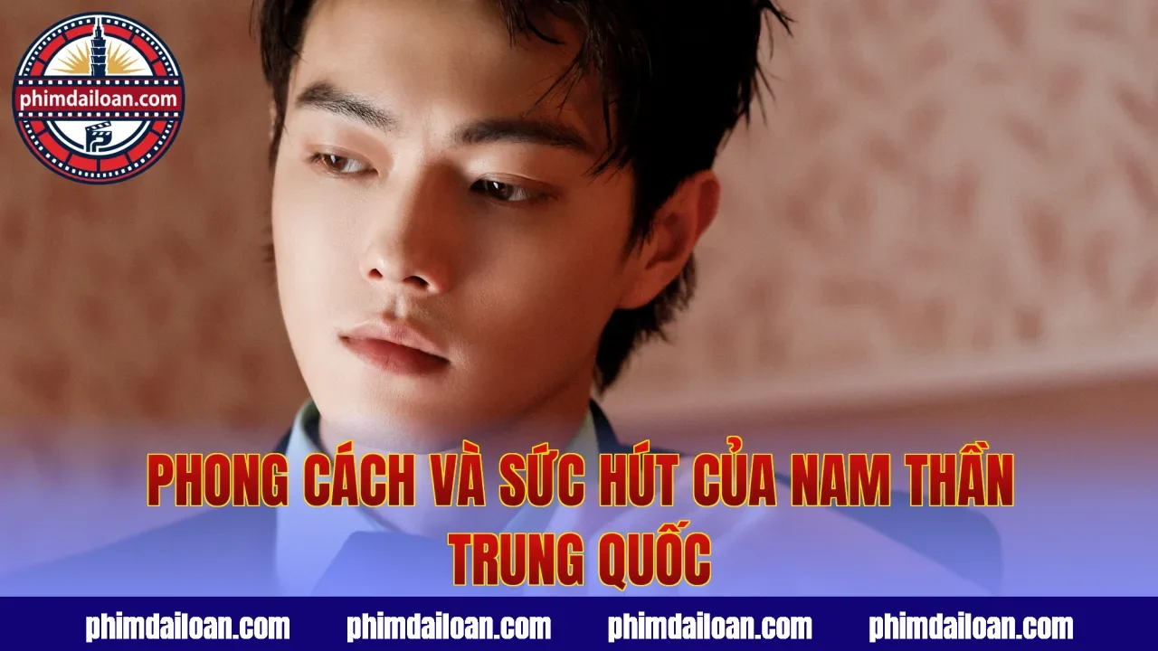 Phong cách và sức hút của nam thần Trung Quốc