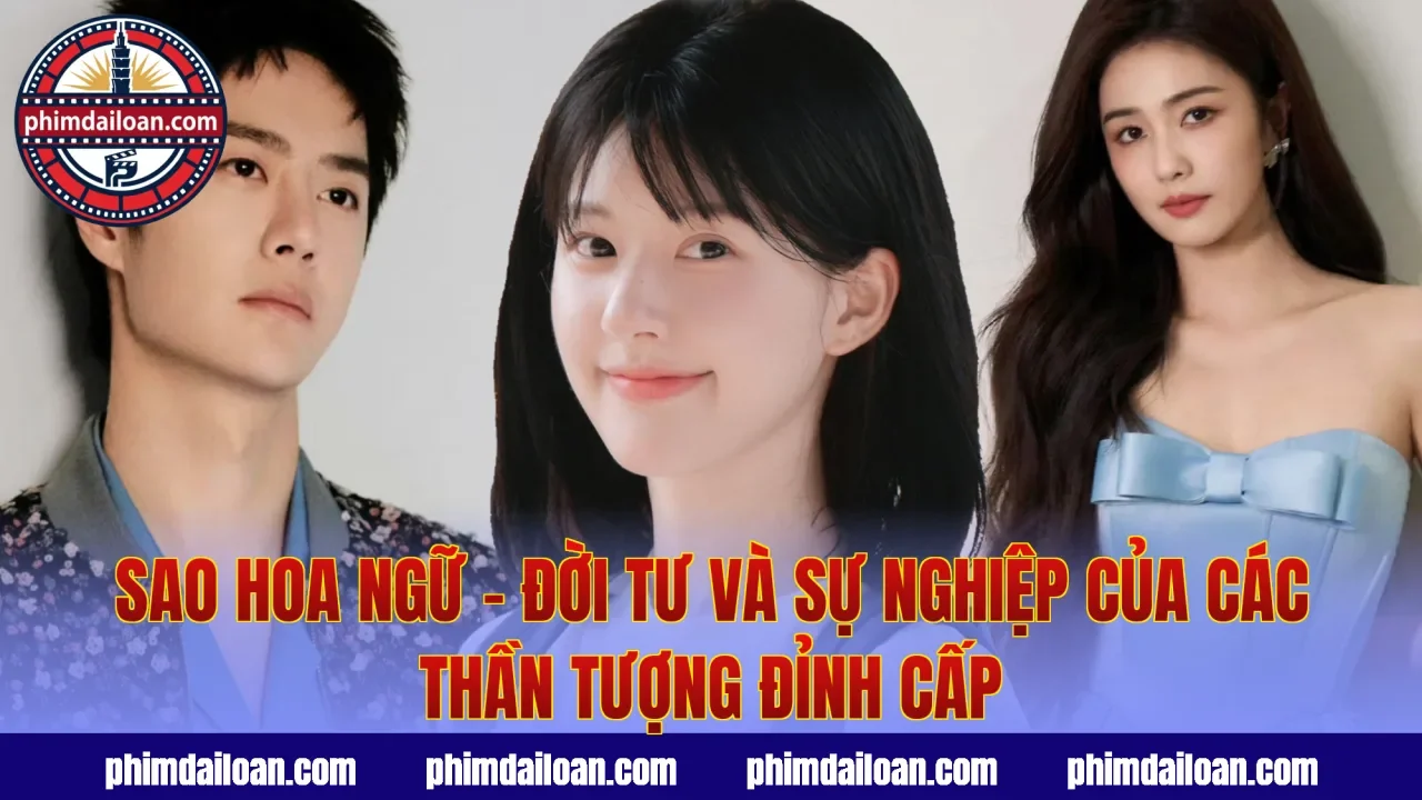 Sao Hoa Ngữ – Đời Tư Và Sự Nghiệp Của Các Thần Tượng Đỉnh Cấp