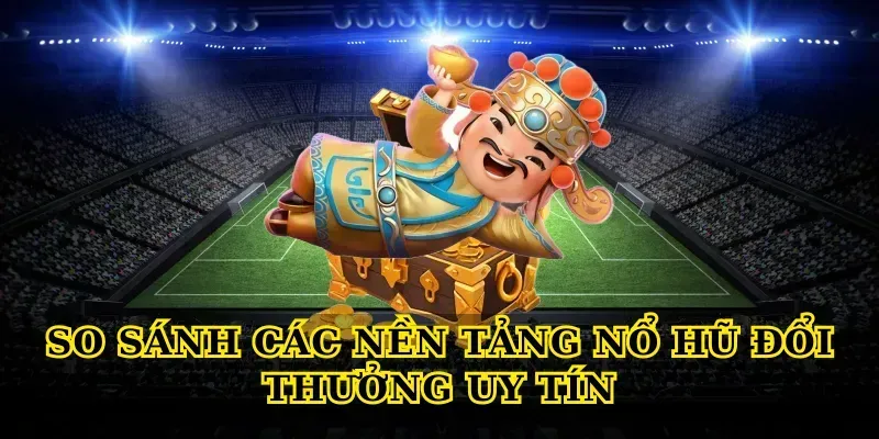 So Sánh Các Nền Tảng Nổ Hũ Đổi Thưởng Uy Tín